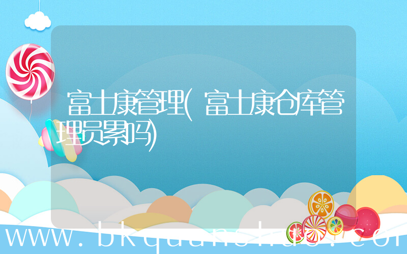 富士康管理(富士康仓库管理员累吗)