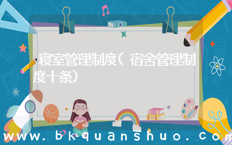 寝室管理制度(宿舍管理制度十条)