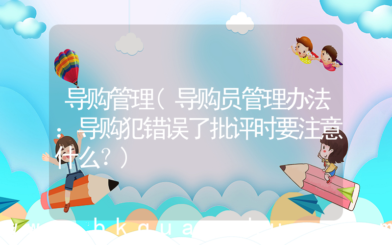 导购管理(导购员管理办法：导购犯错误了批评时要注意什么？)