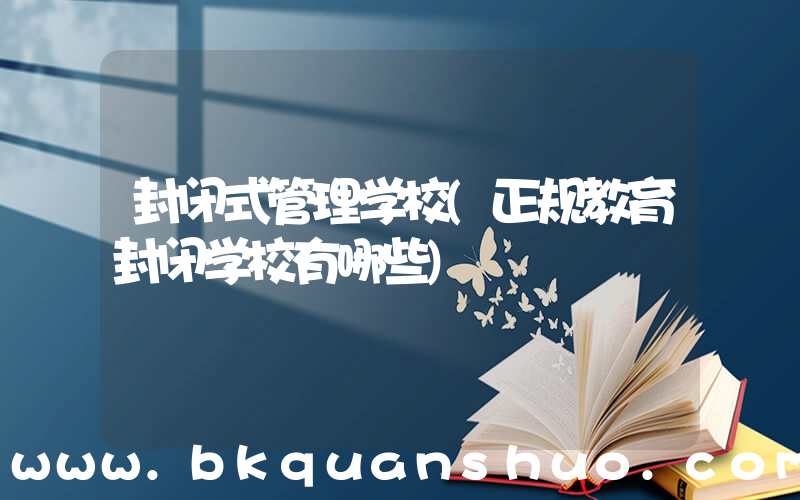 封闭式管理学校(正规教育封闭学校有哪些)