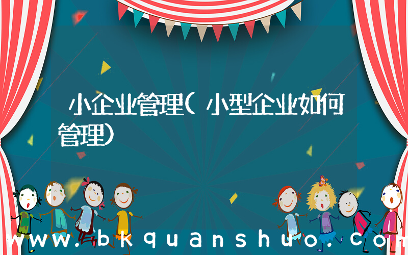 小企业管理(小型企业如何管理)