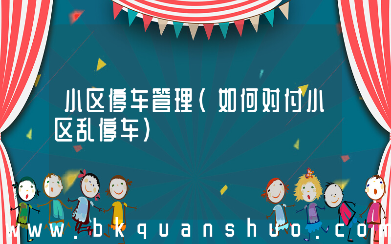 小区停车管理(如何对付小区乱停车)