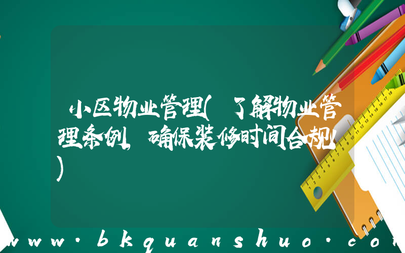 小区物业管理(了解物业管理条例，确保装修时间合规！)