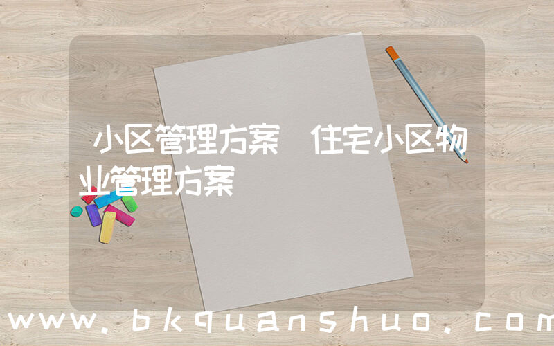 小区管理方案(住宅小区物业管理方案)