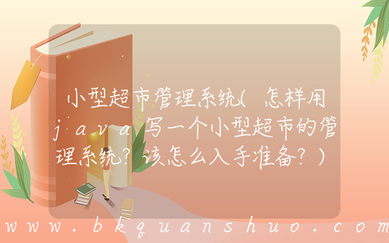 小型超市管理系统(怎样用java写一个小型超市的管理系统？该怎么入手准备？)