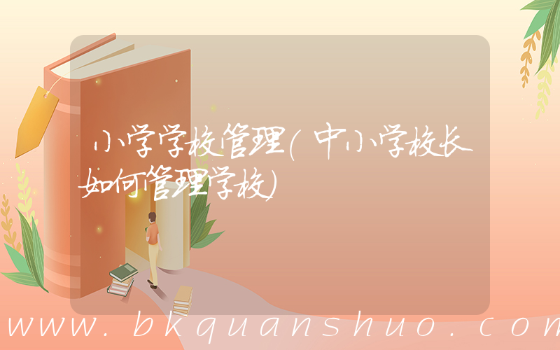 小学学校管理(中小学校长如何管理学校)