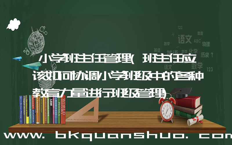 小学班主任管理(班主任应该如何协调小学班级中的各种教育力量进行班级管理)