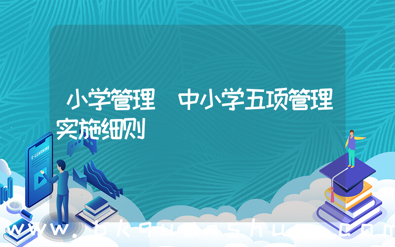 小学管理(中小学五项管理实施细则)