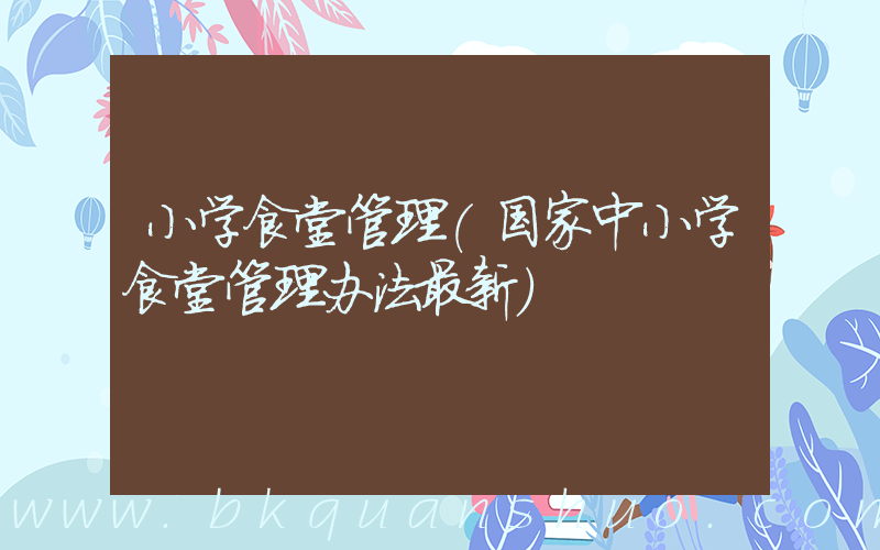 小学食堂管理(国家中小学食堂管理办法最新)
