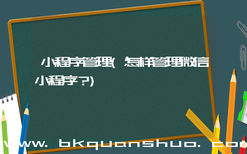 小程序管理(怎样管理微信小程序？)