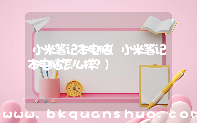 小米笔记本电脑(小米笔记本电脑怎么样？)