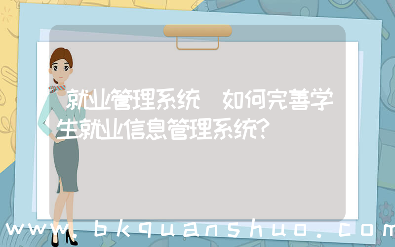 就业管理系统(如何完善学生就业信息管理系统？)