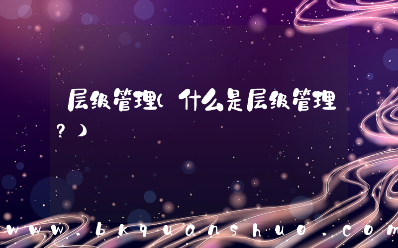 层级管理(什么是层级管理？)