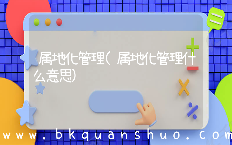 属地化管理(属地化管理什么意思)