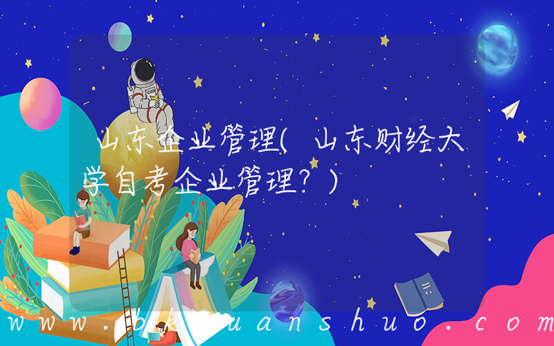 山东企业管理(山东财经大学自考企业管理？)