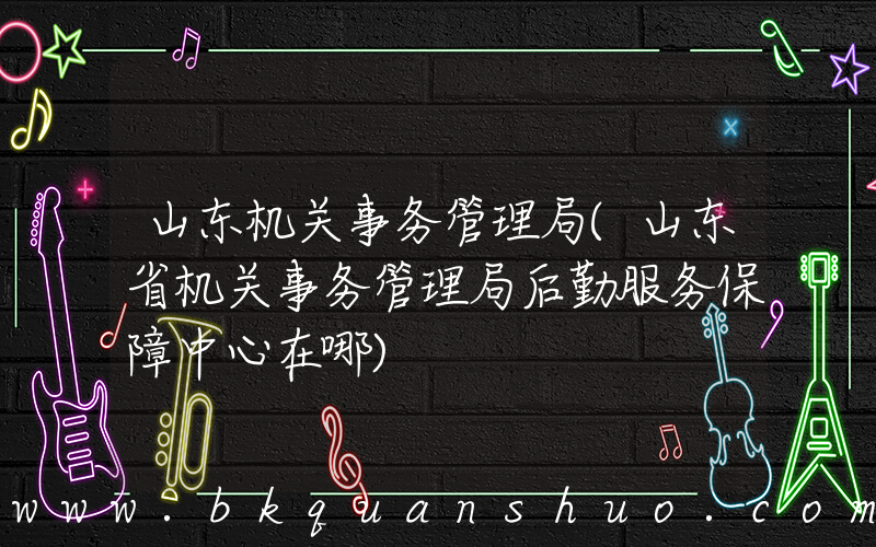 山东机关事务管理局(山东省机关事务管理局后勤服务保障中心在哪)