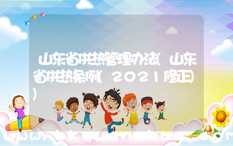 山东省供热管理办法(山东省供热条例(2021修正))