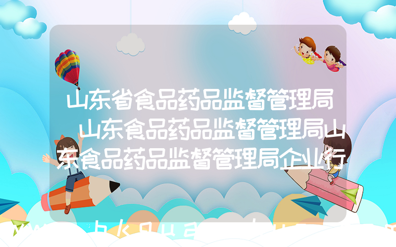 山东省食品药品监督管理局(山东食品药品监督管理局山东食品药品监督管理局企业行政许可服务平台)