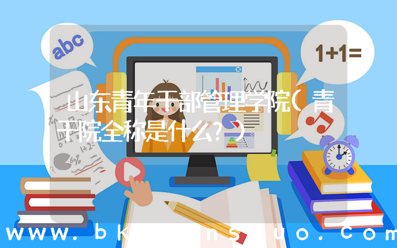 山东青年干部管理学院(青干院全称是什么？)