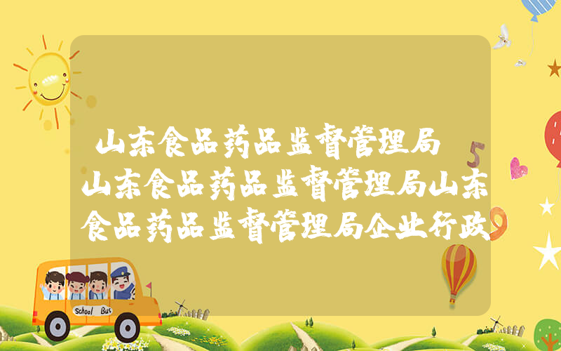 山东食品药品监督管理局(山东食品药品监督管理局山东食品药品监督管理局企业行政许可服务平台)