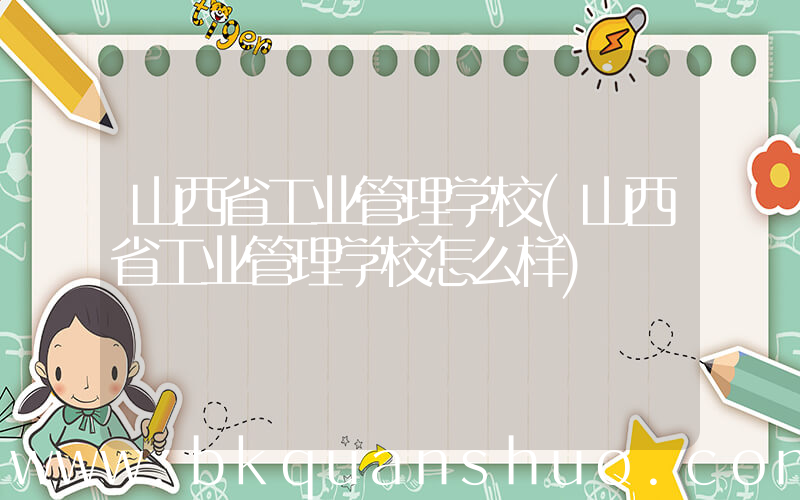 山西省工业管理学校(山西省工业管理学校怎么样)