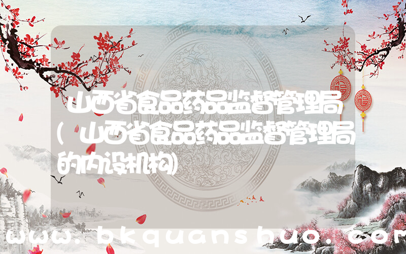 山西省食品药品监督管理局(山西省食品药品监督管理局的内设机构)