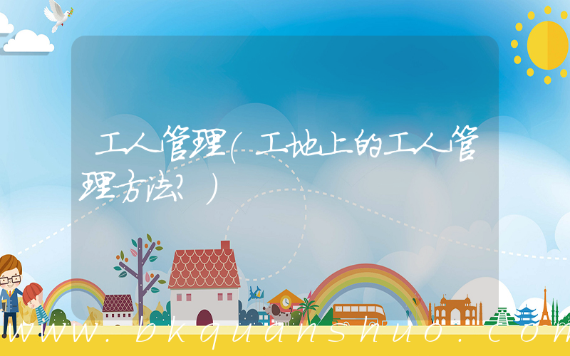 工人管理(工地上的工人管理方法？)