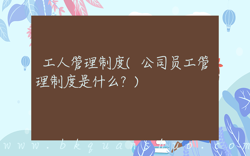 工人管理制度(公司员工管理制度是什么？)