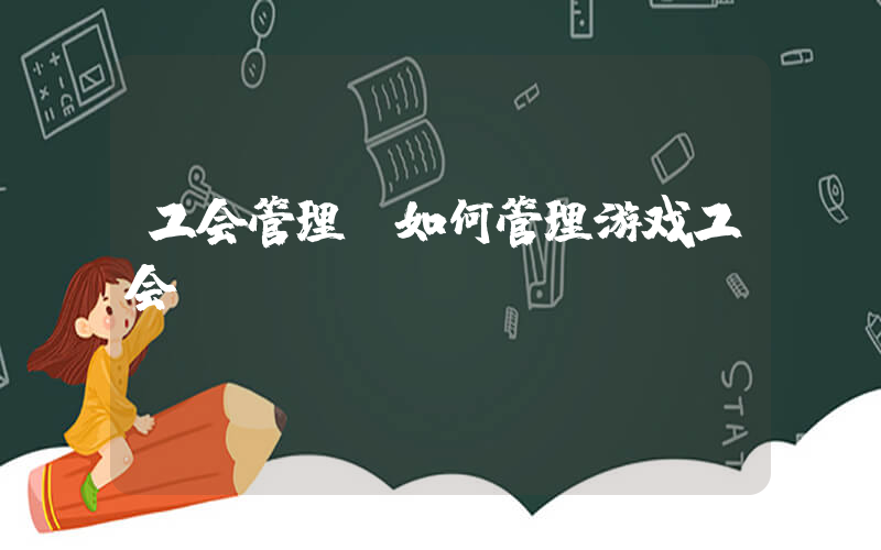 工会管理(如何管理游戏工会)