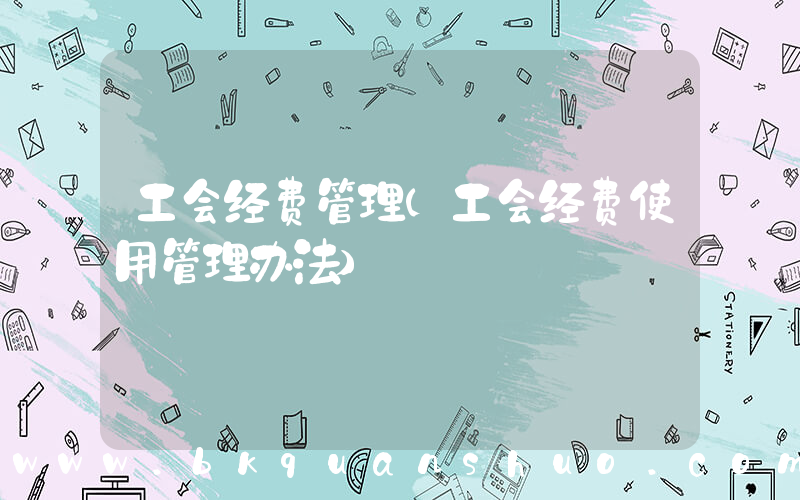 工会经费管理(工会经费使用管理办法)