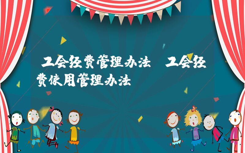 工会经费管理办法(工会经费使用管理办法)