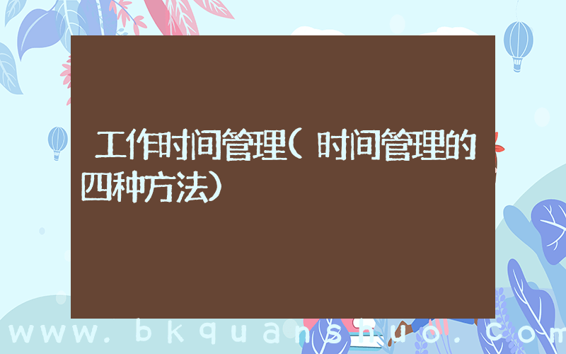 工作时间管理(时间管理的四种方法)