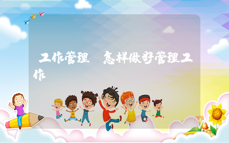 工作管理(怎样做好管理工作？)
