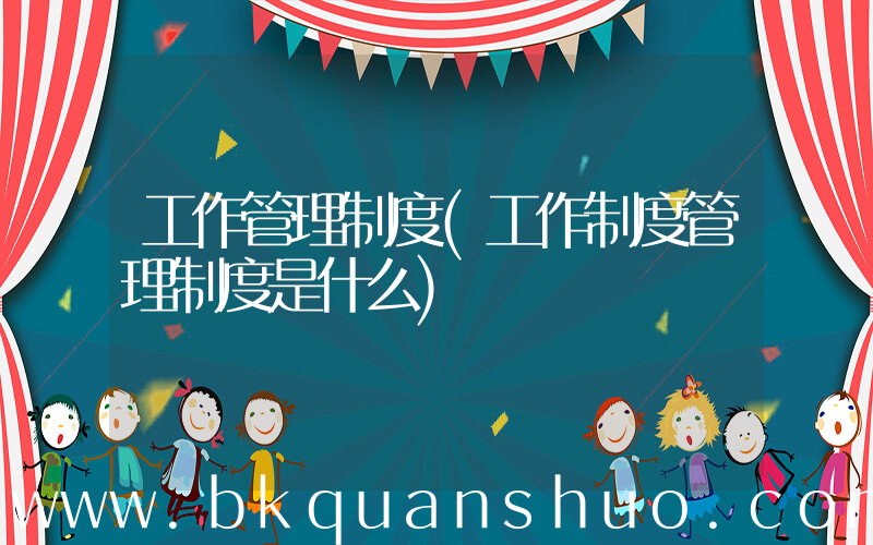 工作管理制度(工作制度管理制度是什么)