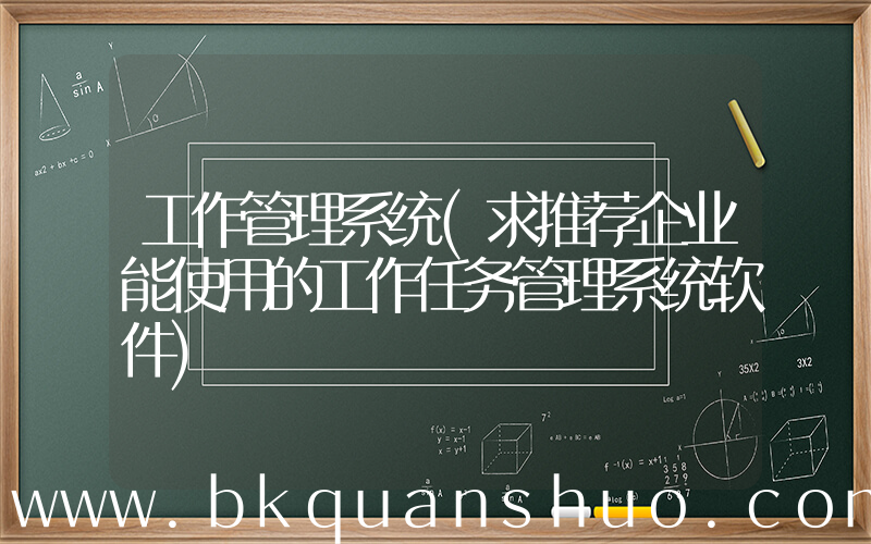 工作管理系统(求推荐企业能使用的工作任务管理系统软件)