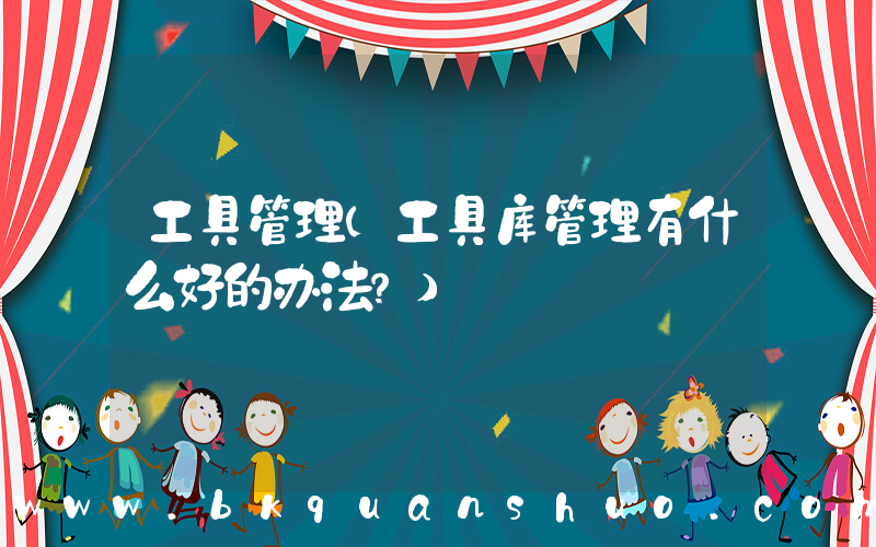 工具管理(工具库管理有什么好的办法？)