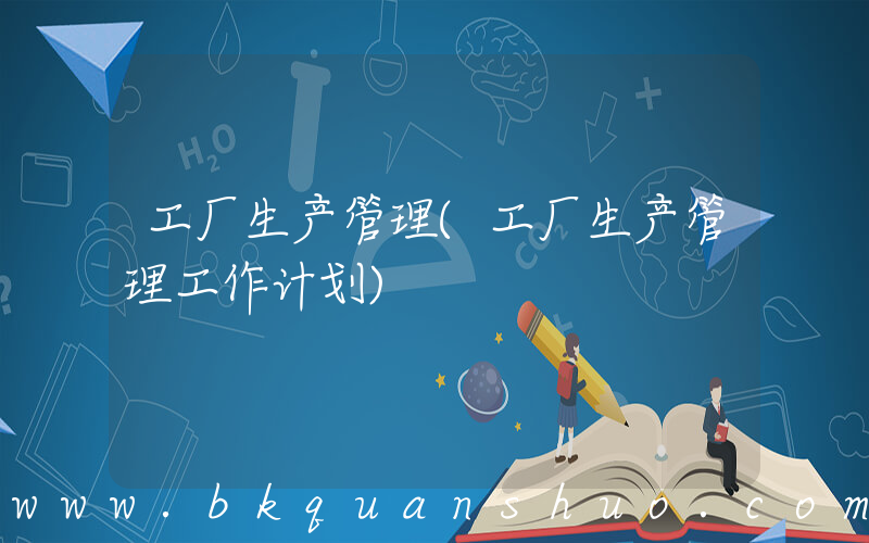 工厂生产管理(工厂生产管理工作计划)