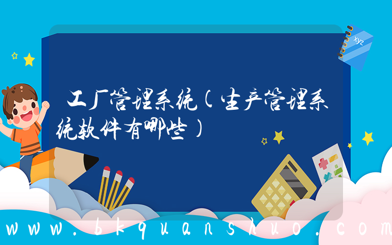 工厂管理系统(生产管理系统软件有哪些)
