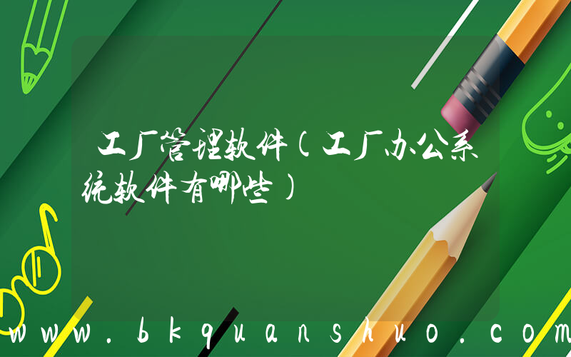 工厂管理软件(工厂办公系统软件有哪些)