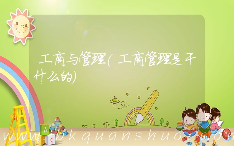 工商与管理(工商管理是干什么的)