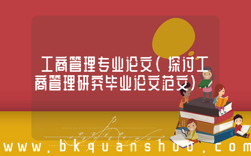 工商管理专业论文(探讨工商管理研究毕业论文范文)