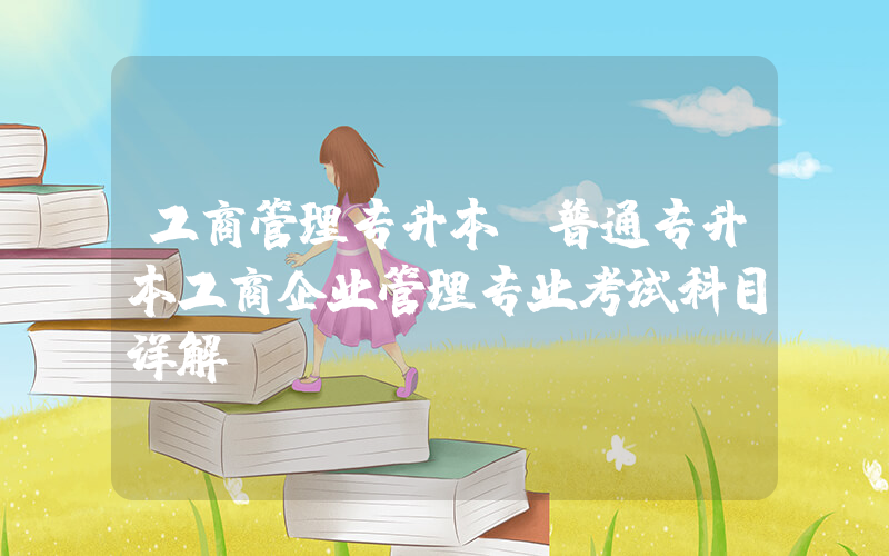 工商管理专升本(普通专升本工商企业管理专业考试科目详解)