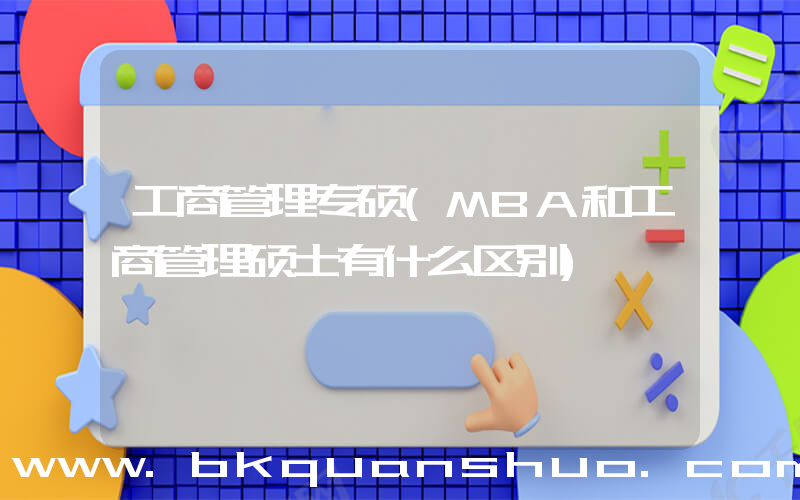工商管理专硕(MBA和工商管理硕士有什么区别)