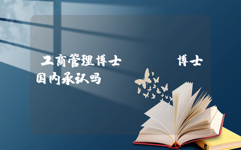工商管理博士(dba博士国内承认吗)