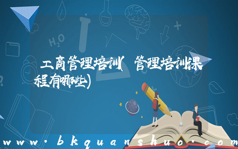 工商管理培训(管理培训课程有哪些)