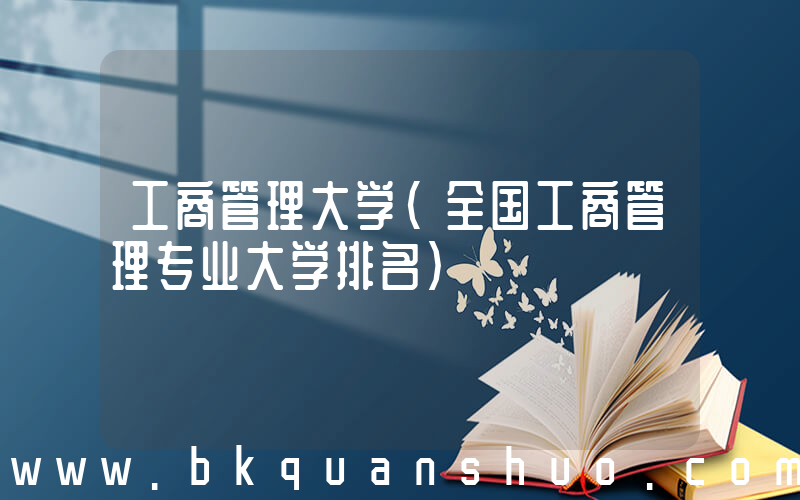 工商管理大学(全国工商管理专业大学排名)