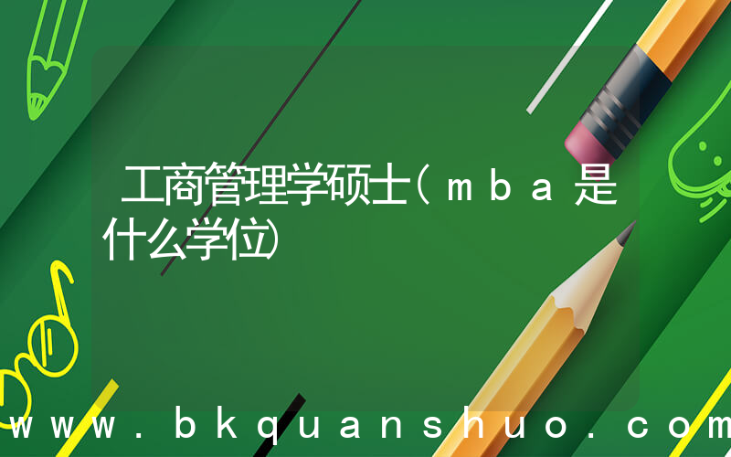 工商管理学硕士(mba是什么学位)