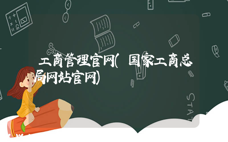 工商管理官网(国家工商总局网站官网)