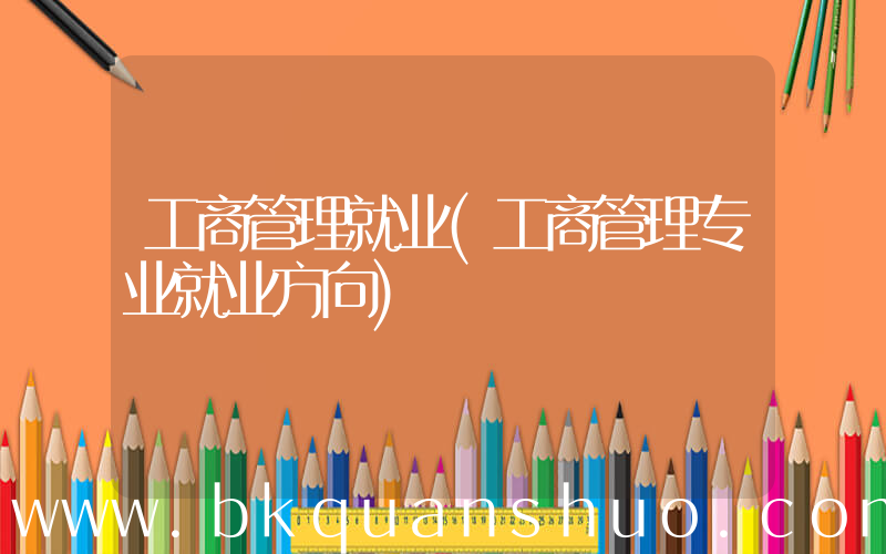 工商管理就业(工商管理专业就业方向)