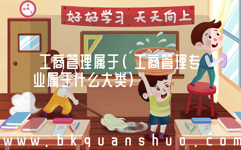 工商管理属于(工商管理专业属于什么大类)
